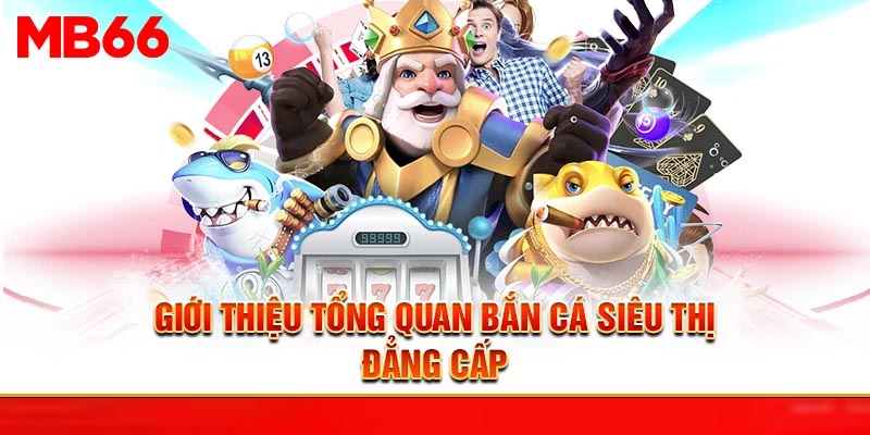 Giới thiệu tổng quan bắn cá siêu thị đẳng cấp